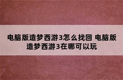 电脑版造梦西游3怎么找回 电脑版造梦西游3在哪可以玩